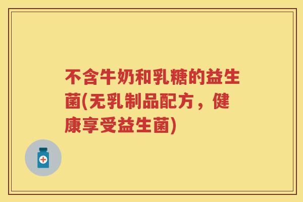 不含牛奶和乳糖的益生菌(无乳制品配方,健康享受益生菌) 不含牛奶和乳糖的益生菌(无乳制品配方,健康享受益生菌)
