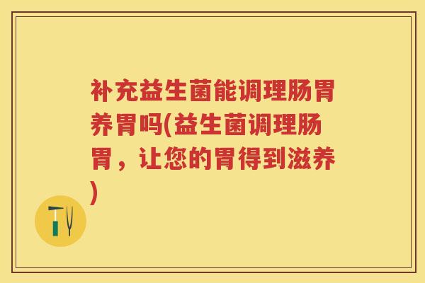 补充益生菌能调理肠胃养胃吗(益生菌调理肠胃,让您的胃得到滋养) 补充益生菌能调理肠胃养胃吗(益生菌调理肠胃,让您的胃得到滋养)