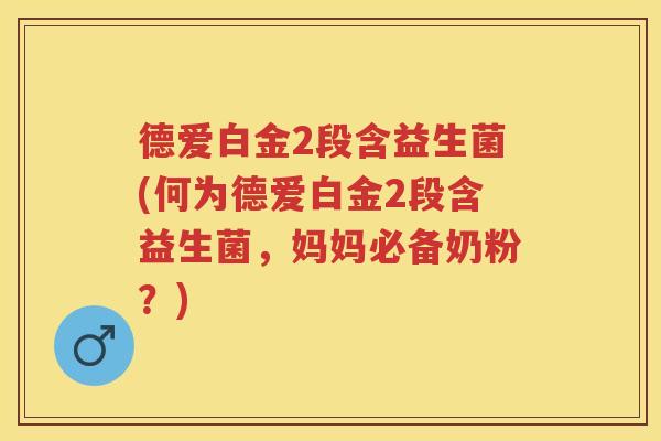 德爱白金2段含益生菌(何为德爱白金2段含益生菌,妈妈必备奶粉?) 德爱白金2段含益生菌(何为德爱白金2段含益生菌,妈妈必备奶粉?)