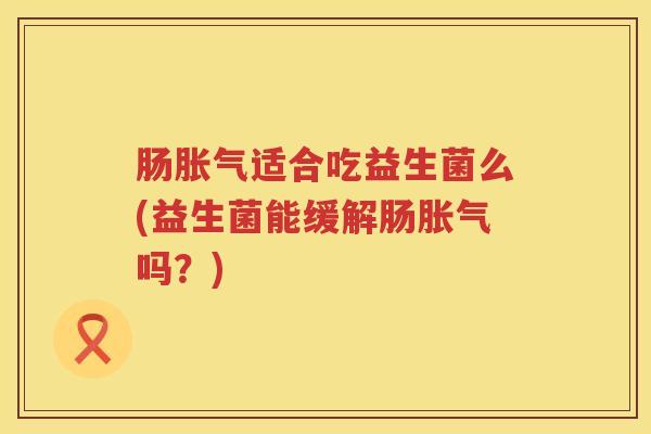 肠适合吃益生菌么(益生菌能缓解肠吗?) 肠适合吃益生菌么(益生菌能缓解肠吗?)