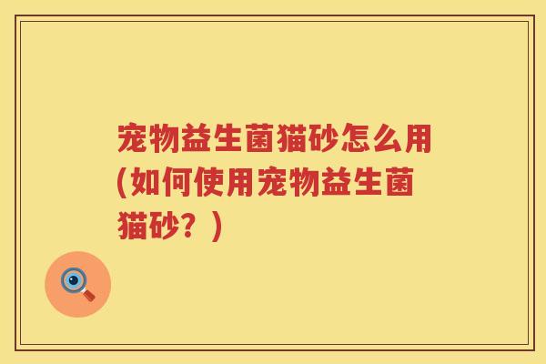 宠物益生菌猫砂怎么用(如何使用宠物益生菌猫砂?) 宠物益生菌猫砂怎么用(如何使用宠物益生菌猫砂?)