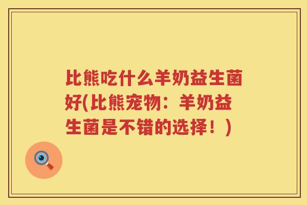 比熊吃什么羊奶益生菌好(比熊宠物:羊奶益生菌是不错的选择!) 比熊吃什么羊奶益生菌好(比熊宠物:羊奶益生菌是不错的选择!)