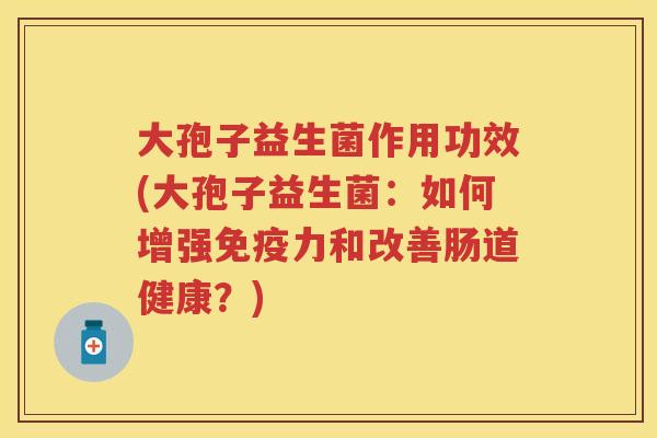 大孢子益生菌作用功效(大孢子益生菌：如何增强力和改善肠道健康？)