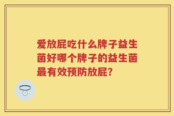爱放屁吃什么牌子益生菌好哪个牌子的益生菌有效放屁? 爱放屁吃什么牌子益生菌好哪个牌子的益生菌有效放屁?