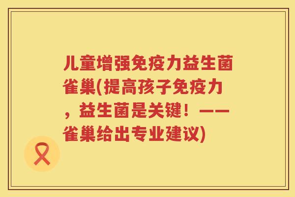 儿童增强力益生菌雀巢(提高孩子力,益生菌是关键!——雀巢给出专业建议) 儿童增强力益生菌雀巢(提高孩子力,益生菌是关键!——雀巢给出专业建议)