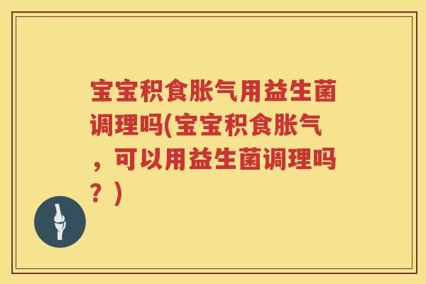 宝宝积食用益生菌调理吗(宝宝积食，可以用益生菌调理吗？)
