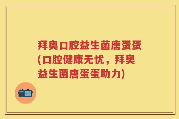 拜奥口腔益生菌唐蛋蛋(口腔健康无忧，拜奥益生菌唐蛋蛋助力)