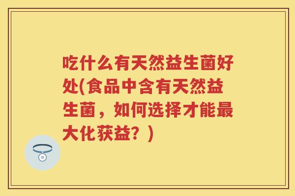 吃什么有天然益生菌好处(食品中含有天然益生菌，如何选择才能大化获益？)