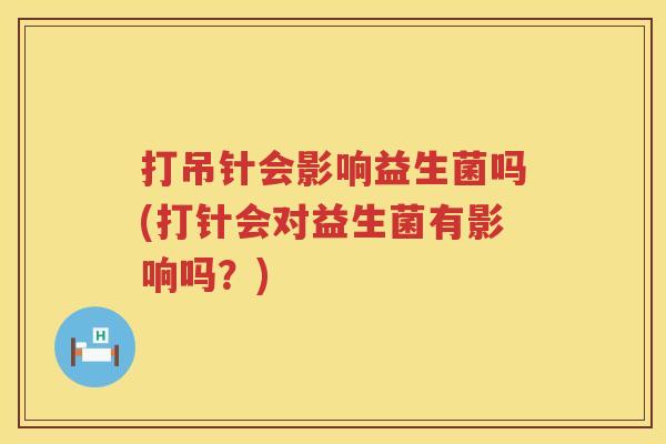 打吊针会影响益生菌吗(打针会对益生菌有影响吗?) 打吊针会影响益生菌吗(打针会对益生菌有影响吗?)