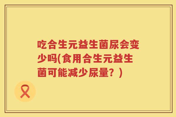 吃合生元益生菌尿会变少吗(食用合生元益生菌可能减少尿量？)