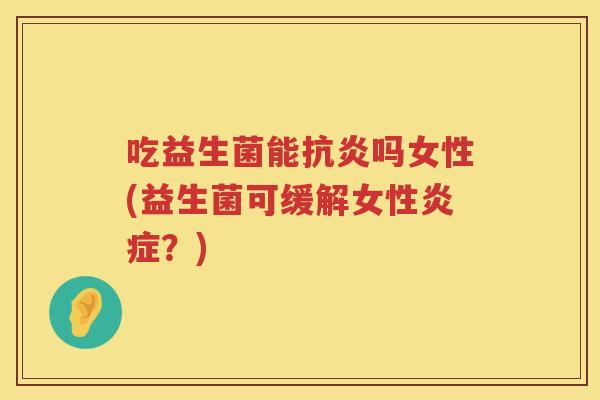 吃益生菌能吗女性(益生菌可缓解女性?) 吃益生菌能吗女性(益生菌可缓解女性?)