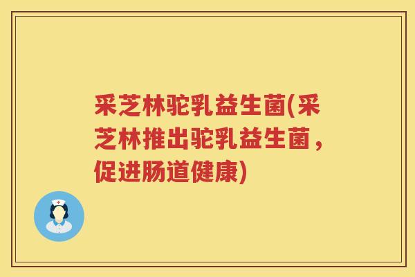 采芝林驼乳益生菌(采芝林推出驼乳益生菌，促进肠道健康)
