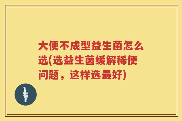 大便不成型益生菌怎么选(选益生菌缓解稀便问题,这样选好) 大便不成型益生菌怎么选(选益生菌缓解稀便问题,这样选好)