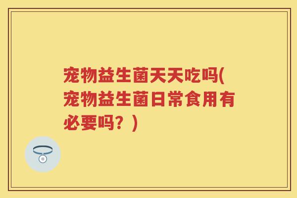 宠物益生菌天天吃吗(宠物益生菌日常食用有必要吗?) 宠物益生菌天天吃吗(宠物益生菌日常食用有必要吗?)