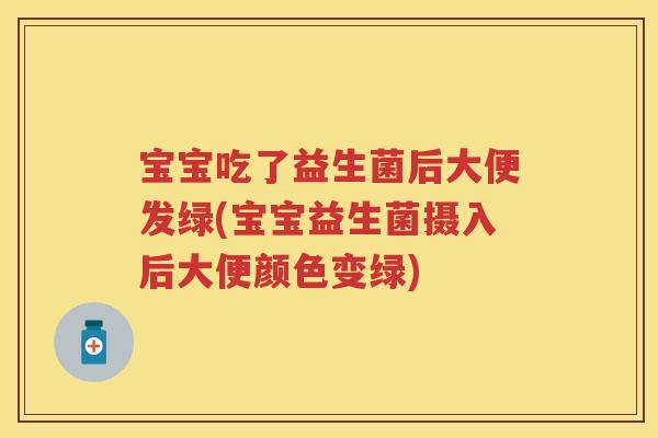 宝宝吃了益生菌后大便发绿(宝宝益生菌摄入后大便颜色变绿) 宝宝吃了益生菌后大便发绿(宝宝益生菌摄入后大便颜色变绿)