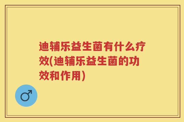 迪辅乐益生菌有什么疗效(迪辅乐益生菌的功效和作用) 迪辅乐益生菌有什么疗效(迪辅乐益生菌的功效和作用)