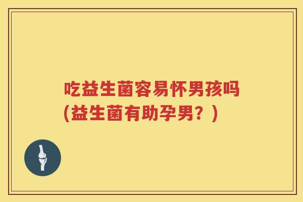 吃益生菌容易怀男孩吗(益生菌有助孕男?) 吃益生菌容易怀男孩吗(益生菌有助孕男?)
