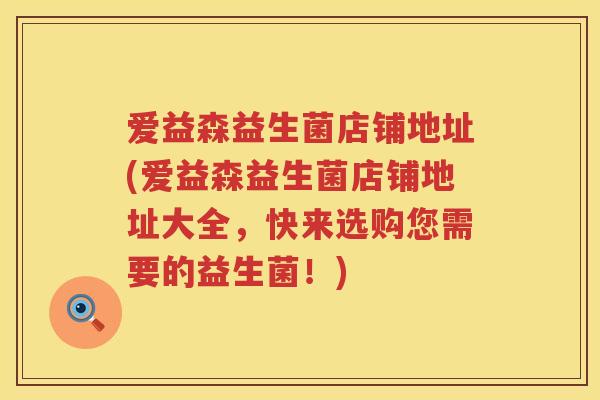 爱益森益生菌店铺地址(爱益森益生菌店铺地址大全,快来选购您需要的益生菌!) 爱益森益生菌店铺地址(爱益森益生菌店铺地址大全,快来选购您需要的益生菌!)