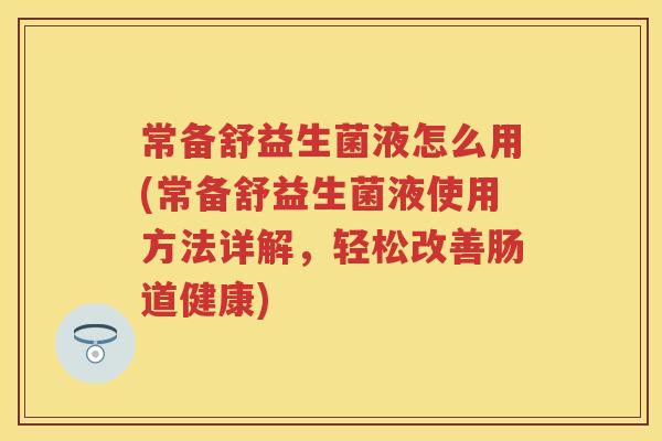 常备舒益生菌液怎么用(常备舒益生菌液使用方法详解,轻松改善肠道健康) 常备舒益生菌液怎么用(常备舒益生菌液使用方法详解,轻松改善肠道健康)