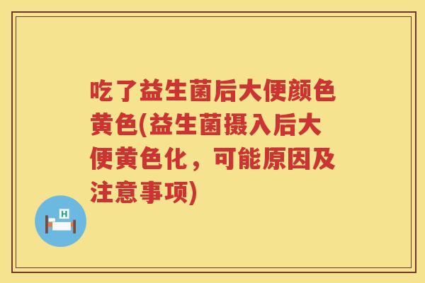 吃了益生菌后大便颜色黄色(益生菌摄入后大便黄色化，可能原因及注意事项)