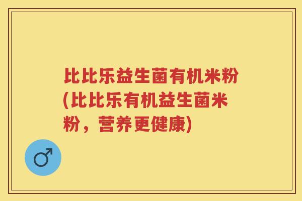 比比乐益生菌有机米粉(比比乐有机益生菌米粉,营养更健康) 比比乐益生菌有机米粉(比比乐有机益生菌米粉,营养更健康)