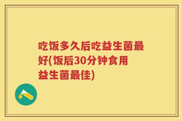 吃饭多久后吃益生菌好(饭后30分钟食用益生菌佳) 吃饭多久后吃益生菌好(饭后30分钟食用益生菌佳)
