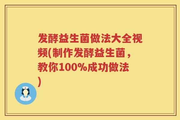发酵益生菌做法大全视频(制作发酵益生菌，教你100%成功做法)