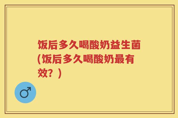 饭后多久喝酸奶益生菌(饭后多久喝酸奶有效?) 饭后多久喝酸奶益生菌(饭后多久喝酸奶有效?)