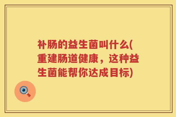补肠的益生菌叫什么(重建肠道健康,这种益生菌能帮你达成目标) 补肠的益生菌叫什么(重建肠道健康,这种益生菌能帮你达成目标)