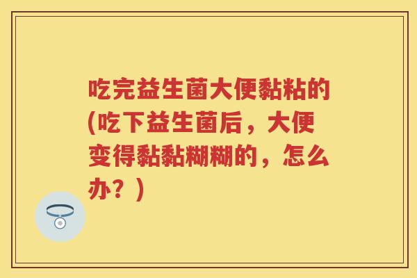 吃完益生菌大便黏粘的(吃下益生菌后,大便变得黏黏糊糊的,怎么办?) 吃完益生菌大便黏粘的(吃下益生菌后,大便变得黏黏糊糊的,怎么办?)