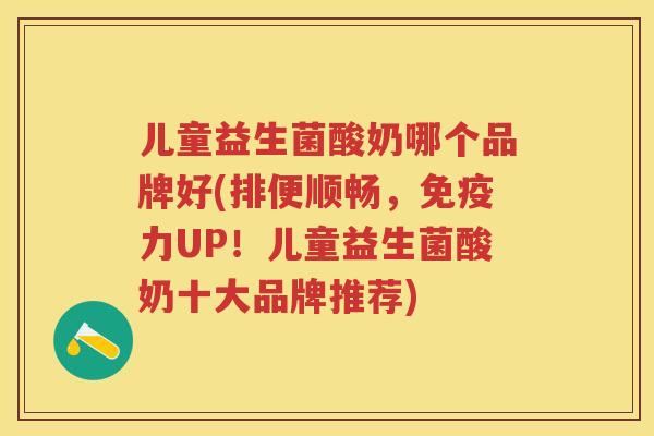 儿童益生菌酸奶哪个品牌好(排便顺畅,力UP!儿童益生菌酸奶十大品牌推荐) 儿童益生菌酸奶哪个品牌好(排便顺畅,力UP!儿童益生菌酸奶十大品牌推荐)
