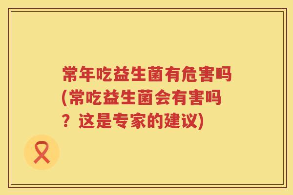 常年吃益生菌有危害吗(常吃益生菌会有害吗?这是专家的建议) 常年吃益生菌有危害吗(常吃益生菌会有害吗?这是专家的建议)