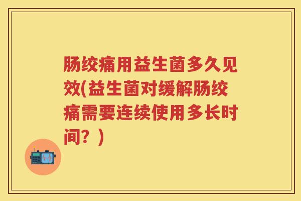 肠绞痛用益生菌多久见效(益生菌对缓解肠绞痛需要连续使用多长时间?) 肠绞痛用益生菌多久见效(益生菌对缓解肠绞痛需要连续使用多长时间?)
