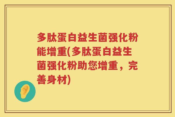 多肽蛋白益生菌强化粉能增重(多肽蛋白益生菌强化粉助您增重,完善身材) 多肽蛋白益生菌强化粉能增重(多肽蛋白益生菌强化粉助您增重,完善身材)