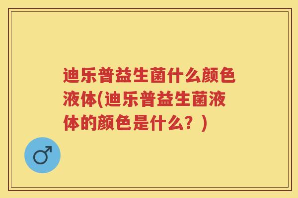 迪乐普益生菌什么颜色液体(迪乐普益生菌液体的颜色是什么?) 迪乐普益生菌什么颜色液体(迪乐普益生菌液体的颜色是什么?)