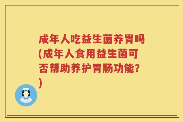 成年人吃益生菌养胃吗(成年人食用益生菌可否帮助养护功能?) 成年人吃益生菌养胃吗(成年人食用益生菌可否帮助养护功能?)