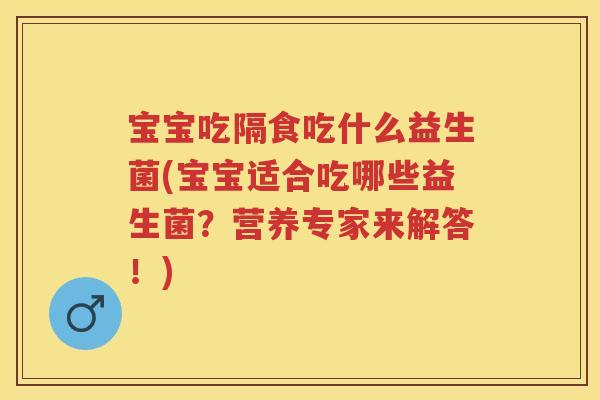 宝宝吃隔食吃什么益生菌(宝宝适合吃哪些益生菌?营养专家来解答!) 宝宝吃隔食吃什么益生菌(宝宝适合吃哪些益生菌?营养专家来解答!)