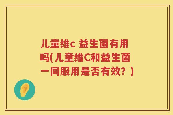 儿童维c 益生菌有用吗(儿童维C和益生菌一同服用是否有效?) 儿童维c 益生菌有用吗(儿童维C和益生菌一同服用是否有效?)