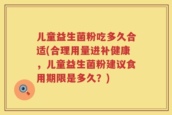 儿童益生菌粉吃多久合适(合理用量进补健康,儿童益生菌粉建议食用期限是多久?) 儿童益生菌粉吃多久合适(合理用量进补健康,儿童益生菌粉建议食用期限是多久?)