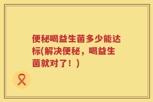 喝益生菌多少能达标(解决,喝益生菌就对了!) 喝益生菌多少能达标(解决,喝益生菌就对了!)