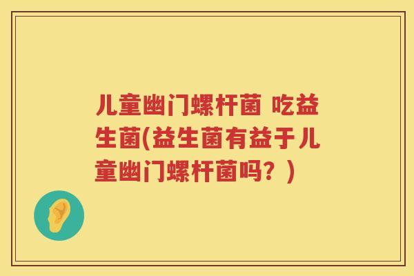 儿童幽门螺杆菌 吃益生菌(益生菌有益于儿童幽门螺杆菌吗？)