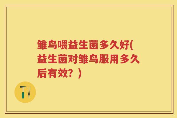 雏鸟喂益生菌多久好(益生菌对雏鸟服用多久后有效？)