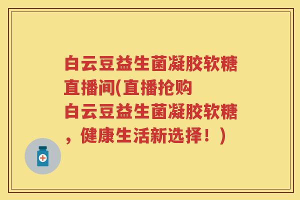 白云豆益生菌凝胶软糖直播间(直播抢购  白云豆益生菌凝胶软糖，健康生活新选择！)