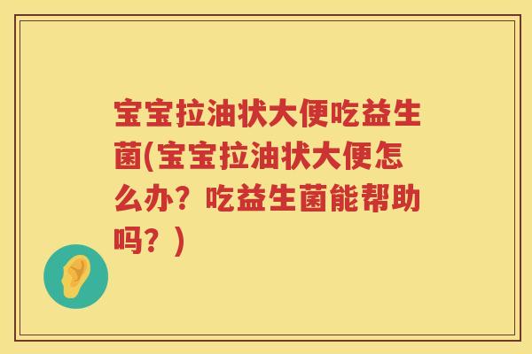 宝宝拉油状大便吃益生菌(宝宝拉油状大便怎么办？吃益生菌能帮助吗？)
