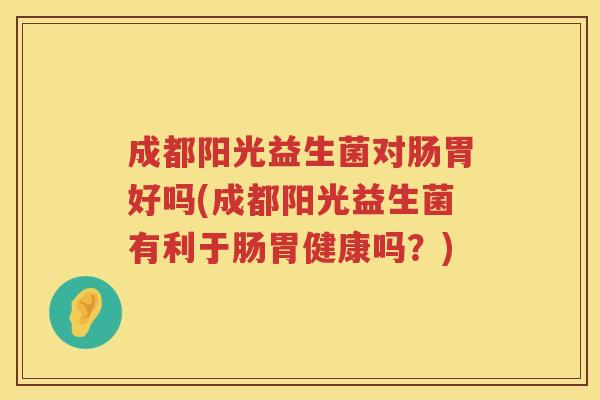 成都阳光益生菌对肠胃好吗(成都阳光益生菌有利于肠胃健康吗？)