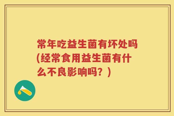常年吃益生菌有坏处吗(经常食用益生菌有什么不良影响吗?) 常年吃益生菌有坏处吗(经常食用益生菌有什么不良影响吗?)