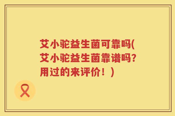 艾小驼益生菌可靠吗(艾小驼益生菌靠谱吗?用过的来评价!) 艾小驼益生菌可靠吗(艾小驼益生菌靠谱吗?用过的来评价!)