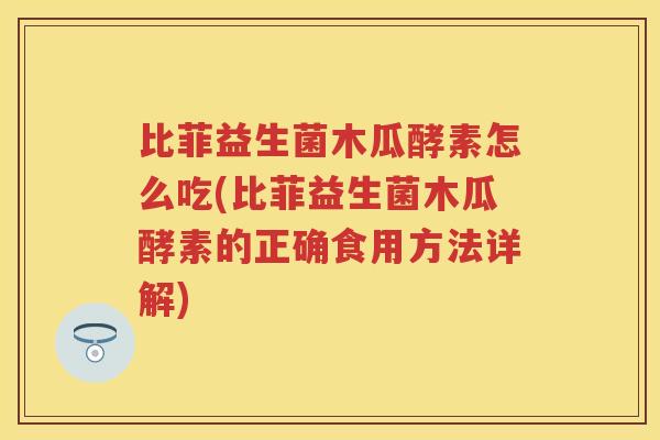 比菲益生菌木瓜酵素怎么吃(比菲益生菌木瓜酵素的正确食用方法详解) 比菲益生菌木瓜酵素怎么吃(比菲益生菌木瓜酵素的正确食用方法详解)