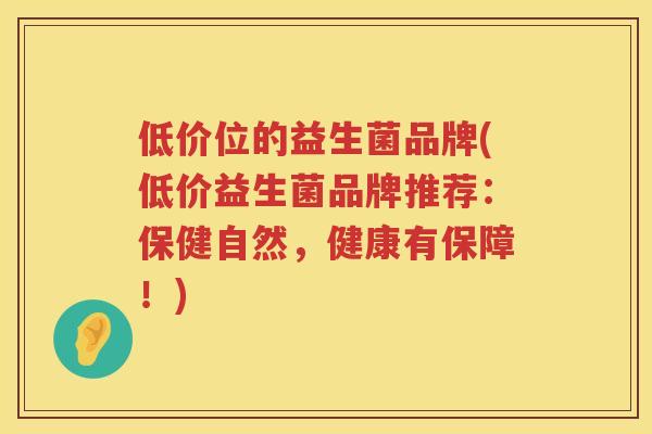低价位的益生菌品牌(低价益生菌品牌推荐：保健自然，健康有保障！)