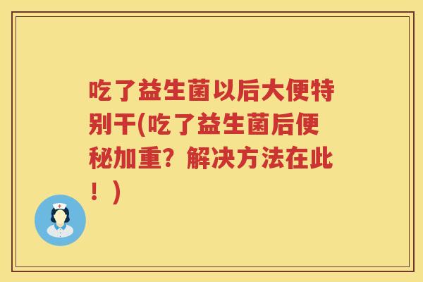 吃了益生菌以后大便特别干(吃了益生菌后加重?解决方法在此!) 吃了益生菌以后大便特别干(吃了益生菌后加重?解决方法在此!)